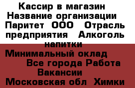 Кассир в магазин › Название организации ­ Паритет, ООО › Отрасль предприятия ­ Алкоголь, напитки › Минимальный оклад ­ 20 000 - Все города Работа » Вакансии   . Московская обл.,Химки г.